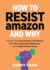 How to Resist Amazon and Why: the Fight for Local Economics, Data Privacy, Fair Labor, Independent Bookstores, and a People-Powered Future! : the Fight...and a People-Powered Future! (Real World)