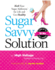 Sugar Savvy Solution: Kick Your Sugar Addiction for Life and Get Healthy