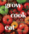 Grow Cook Eat: A Food Lover's Guide to Vegetable Gardening, Including How to Grow 50 Vegetables, Herbs, and Fruits