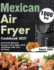 Mexican Air Fryer Cookbook 2021 1000day Authentic Mexican Recipes to Fry, Bake, Grill, and Roast With Your Air Fryer