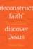 Deconstruct Faith, Discover Jesus: How Questioning Your Religion Can Lead You to a Healthy and Holy God