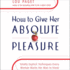 How to Give Her Absolute Pleasure: Totally Explicit Techniques Every Woman Wants Her Man to Know