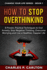 How to Stop Overthinking: 8 Proven, Practical Techniques to End Anxiety, Stop Negative Thinking, Overcome Worrying and Live a Healthier, Happier Life. (Change Your Life Series)