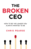 The Broken Ceo How to Be the Leader You Always Wanted to Be