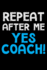 Repeat After Me Yes Coach! : Notebook (Journal, Diary) for Coaches Who Love Sarcasm | 120 Lined Pages to Write in