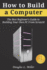 How to Build a Computer: the Best Beginner's Guide to Building Your Own Pc From Scratch!