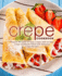 Crepe Cookbook: Prepare All Types of Tasty Crepes With an Easy Crepe Cookbook Filled With Delicious Crepe Recipes