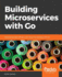 Building Microservices With Go: Develop Seamless, Efficient, and Robust Microservices With Go