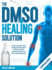 The DMSO Healing Solution: A Step-by-Step Guide to Safely Harnessing Dimethyl Sulfoxide for Effective Pain Relief, Inflammation Reduction, and Chronic Condition Management