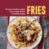 Fries: 70 Crave-Worthy Recipes from Crispy Classic to Loaded Cheese