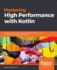 Mastering High Performance With Kotlin: Overcome Performance Difficulties in Kotlin With a Range of Exciting Techniques and Solutions
