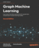 Graph Machine Learning: Learn about the latest advancements in graph data to build robust machine learning models