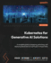 Kubernetes for Generative AI Solutions: A complete guide to designing, optimizing, and deploying Generative AI workloads on Kubernetes