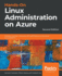 Handson Linux Administration on Azure Develop, Maintain, and Automate Applications on the Azure Cloud Platform, 2nd Edition