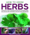 How to Grow Herbs: a Practical Guide to Growing 18 Essential Culinary Herbs, With Step-By-Step Techniques and 200 Colour Photographs