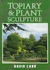 Topiary and Plant Sculpture: a Beginners Step-By-Step Guide