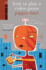 How to Play a Video Game (the Ginger Series)