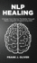 Nlp Healing: Change Your Life for the Better Through Neuro Linguistic Programming Skills (Reading, Analyzing, Manipulating & Persuading Anyone)