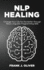 Nlp Healing: Change Your Life for the Better Through Neuro Linguistic Programming Skills (Reading, Analyzing, Manipulating & Persuading Anyone)