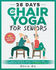 28 Days of Chair Yoga for Seniors Build Strength, Boost Flexibility, and Increase Balance in Just 10 Minutes a Day: the Fully Illustrated Guide to 180 Quick Seated Workouts