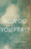 How Do You Pray? : Inspiring Responses From Religious Leaders, Spiritual Guides, Healers, Activists and Other Lovers of Humanity