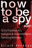 How To Be A Spy: Tactical Espionage Acts, Intelligence and Counterintelligence Operational Techniques