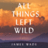 All Things Left Wild: a Novel