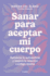 Sanar Para Aceptar Mi Cuerpo: Refuerza Tu Autoestima Y Mejora La Relacin Contig O Misma / Heal to Accept My Body