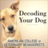 Decoding Your Dog: the Ultimate Experts Explain Common Dog Behaviors and Reveal How to Prevent Or Change Unwanted Ones