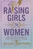 Raising Girls to Women: Building The Next Generation Of Women with Strength And Purpose