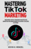 Mastering TikTok Marketing: The Ultimate Guide To Transforming Views Into sales and supercharging Your Brand Influence