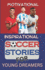 Motivational And Inspirational Soccer Stories For Young Dreamers: Lessons From Soccer Stars To Help You Create Your Own Path To Success