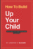 How To Build Up Your Child: how to raise a child using a mindful guide for parenting