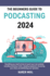 The Beginners Guide to Podcasting 2024: Everything You Need to Know to Launch Your Own Podcast, Including Choosing a Niche, Selecting Equipment, Structuring Your Show, and Distributing Your Episodes.