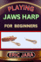 Playing Jaws Harp for Beginners: Complete Procedural Melody Guide To Understand, Learn And Master How To Play Jaws Harp Like A Pro Even With No Former Experience