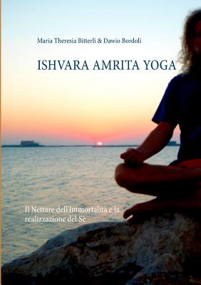 Ishvara Amrita Yoga: Il Nettare dell'Immortalit? e la realizzazione del S? - Bitterli, Maria Theresia, and Bordoli, Dawio