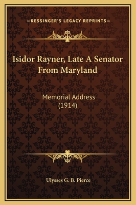 Isidor Rayner, Late a Senator from Maryland: Memorial Address (1914) - Pierce, Ulysses G B