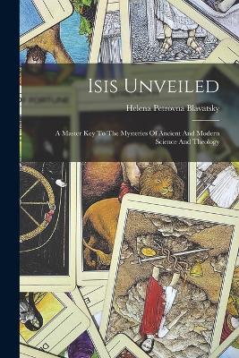 Isis Unveiled: A Master Key To The Mysteries Of Ancient And Modern Science And Theology - Blavatsky, Helena Petrovna