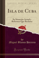 Isla de Cuba: Su Situacin Actual y Reformas Que Reclama (Classic Reprint)