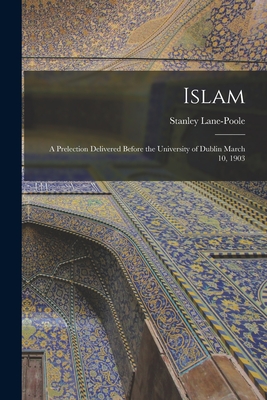 Islam: a Prelection Delivered Before the University of Dublin March 10, 1903 - Lane-Poole, Stanley 1854-1931 (Creator)