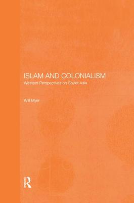 Islam and Colonialism: Western Perspectives on Soviet Asia - Myer, Will