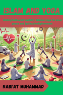 Islam and Yoga: Uniting faith and Flexibility: Islamic yoga for inner peace and Spiritual enlightenment