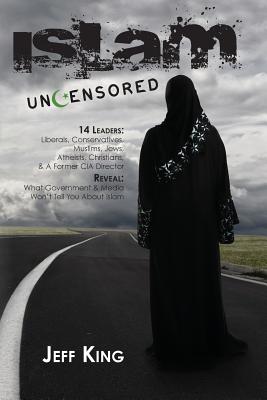 Islam Uncensored: 14 Leaders: Liberals, Conservatives, Muslims, Jews, Atheists, Christians, & A Former CIA Director Reveal: What The Government & Media Won't Tell You About Islam - King, Jeff, Dr.