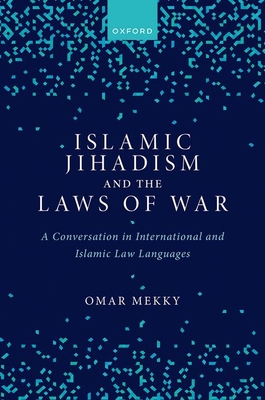 Islamic Jihadism and the Laws of War: A Conversation in International and Islamic Law Languages - Mekky, Omar