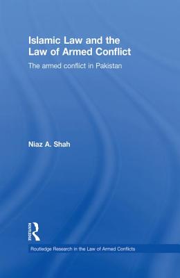 Islamic Law and the Law of Armed Conflict: The Conflict in Pakistan - Shah, Niaz A