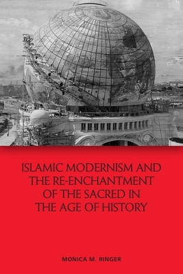 Islamic Modernism and the Re-Enchantment of the Sacred in the Age of History - Ringer, Monica M