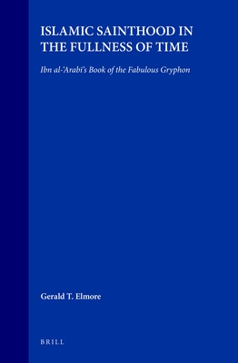 Islamic Sainthood in the Fullness of Time: Ibn Al-'Arab 's Book of the Fabulous Gryphon - Elmore, Gerald