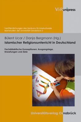 Islamischer Religionsunterricht in Deutschland: Fachdidaktische Konzeptionen: Ausgangslage, Erwartungen und Ziele - Ucar, Bulent (Editor), and Bergmann, Danja (Editor)