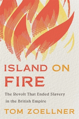 Island on Fire: The Revolt That Ended Slavery in the British Empire - Zoellner, Tom