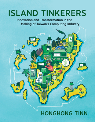 Island Tinkerers: Innovation and Transformation in the Making of Taiwan's Computing Industry - Tinn, Honghong